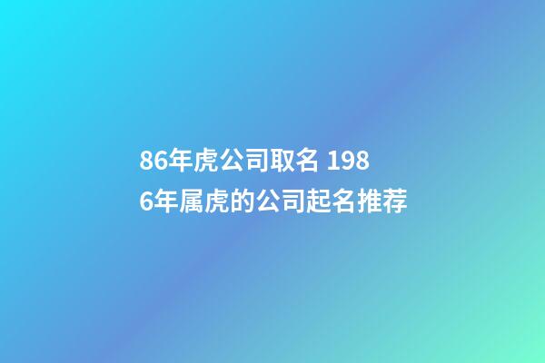 86年虎公司取名 1986年属虎的公司起名推荐-第1张-公司起名-玄机派